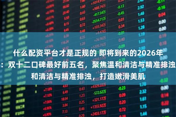 什么配资平台才是正规的 即将到来的2026年沐浴露选购指南:双十二口碑最好前五名,聚焦温和清洁与精准排浊,打造嫩滑美肌