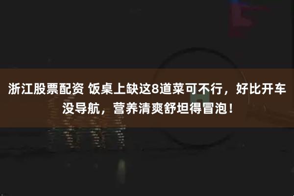 浙江股票配资 饭桌上缺这8道菜可不行,好比开车没导航,营养清爽舒坦得冒泡!