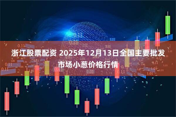 浙江股票配资 2025年12月13日全国主要批发市场小葱价格行情