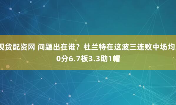 现货配资网 问题出在谁？杜兰特在这波三连败中场均30分6.7板3.3助1帽