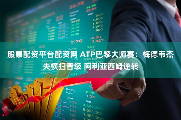 股票配资平台配资网 ATP巴黎大师赛：梅德韦杰夫横扫晋级 阿利亚西姆逆转