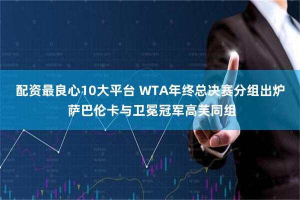 配资最良心10大平台 WTA年终总决赛分组出炉 萨巴伦卡与卫冕冠军高芙同组