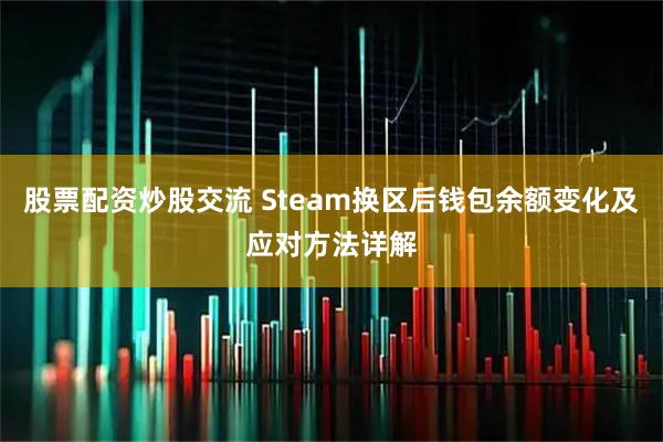 股票配资炒股交流 Steam换区后钱包余额变化及应对方法详解