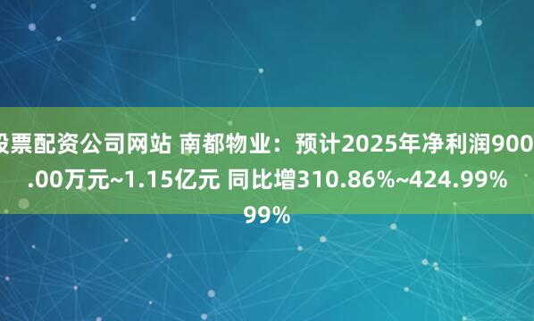 股票配资公司网站 南都物业：预计2025年净利润9000.00万元~1.15亿元 同比增310.86%~424.99%