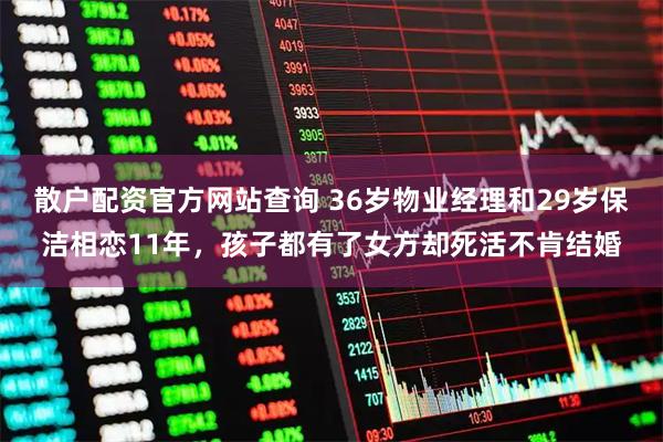 散户配资官方网站查询 36岁物业经理和29岁保洁相恋11年，孩子都有了女方却死活不肯结婚