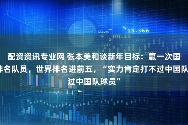 配资资讯专业网 张本美和谈新年目标：赢一次国乒高排名队员，世界排名进前五，“实力肯定打不过中国队球员”