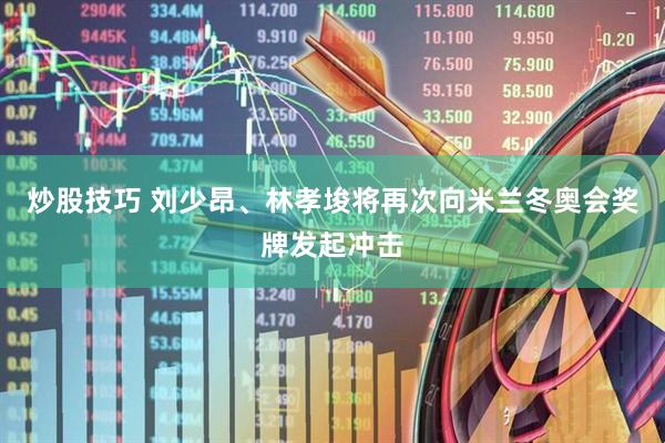 炒股技巧 刘少昂、林孝埈将再次向米兰冬奥会奖牌发起冲击