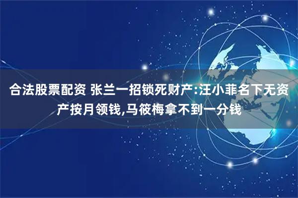 合法股票配资 张兰一招锁死财产:汪小菲名下无资产按月领钱,马筱梅拿不到一分钱