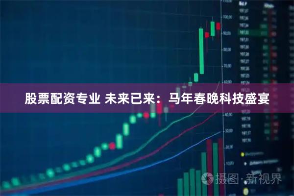 股票配资专业 未来已来:马年春晚科技盛宴