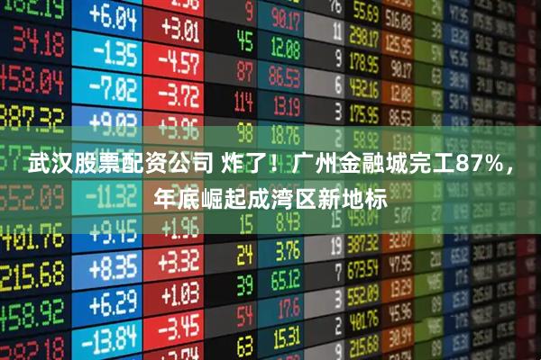武汉股票配资公司 炸了!广州金融城完工87%,年底崛起成湾区新地标