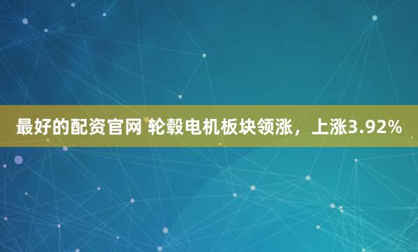 最好的配资官网 轮毂电机板块领涨，上涨3.92%
