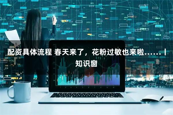 配资具体流程 春天来了,花粉过敏也来啦……丨知识窗