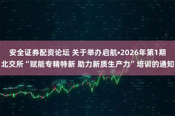 安全证券配资论坛 关于举办启航•2026年第1期北交所“赋能专精特新 助力新质生产力”培训的通知
