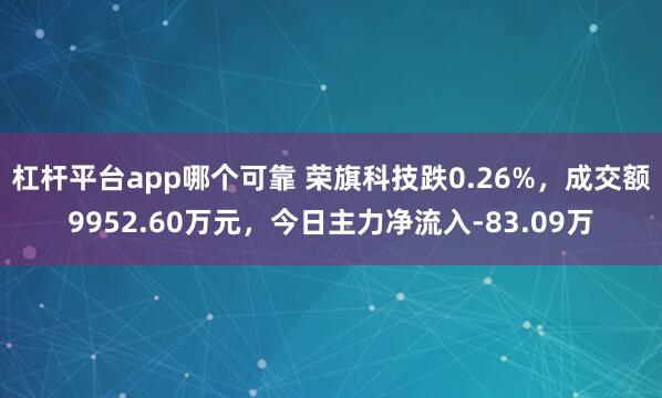 杠杆平台app哪个可靠 荣旗科技跌0.26%,成交额9952.60万元,今日主力净流入-83.09万