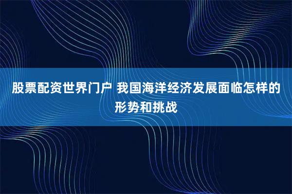 股票配资世界门户 我国海洋经济发展面临怎样的形势和挑战