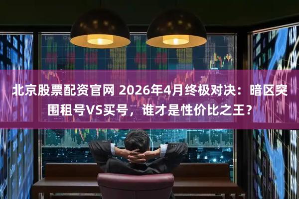 北京股票配资官网 2026年4月终极对决：暗区突围租号VS买号，谁才是性价比之王？