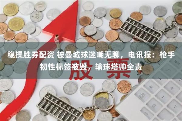 稳操胜券配资 被曼城球迷嘲无聊,电讯报:枪手韧性标签被毁,输球塔帅全责