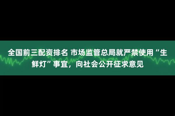 全国前三配资排名 市场监管总局就严禁使用“生鲜灯”事宜，向社会公开征求意见