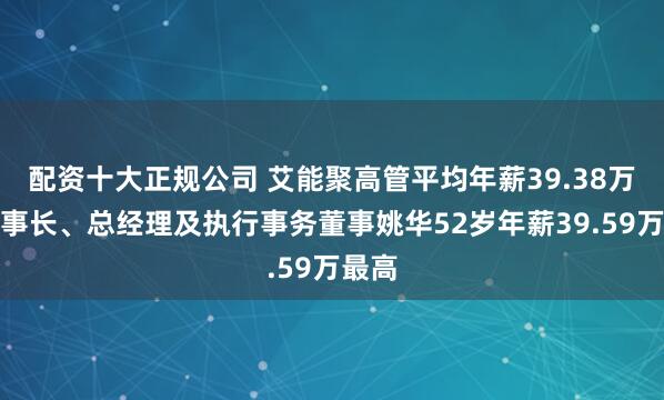 配资十大正规公司 艾能聚高管平均年薪39.38万：董事长、总经理及执行事务董事姚华52岁年薪39.59万最高