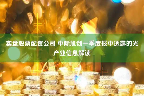 实盘股票配资公司 中际旭创一季度报中透露的光产业信息解读