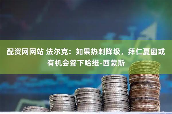 配资网网站 法尔克：如果热刺降级，拜仁夏窗或有机会签下哈维-西蒙斯