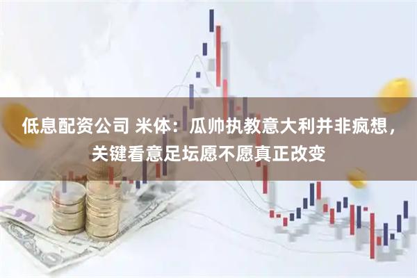 低息配资公司 米体：瓜帅执教意大利并非疯想，关键看意足坛愿不愿真正改变