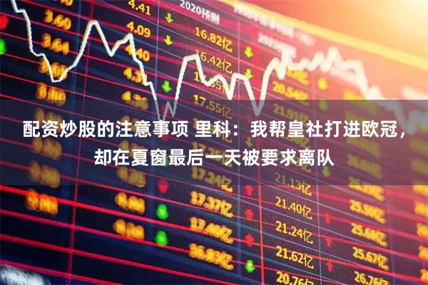 配资炒股的注意事项 里科：我帮皇社打进欧冠，却在夏窗最后一天被要求离队