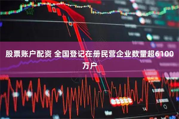 股票账户配资 全国登记在册民营企业数量超6100万户