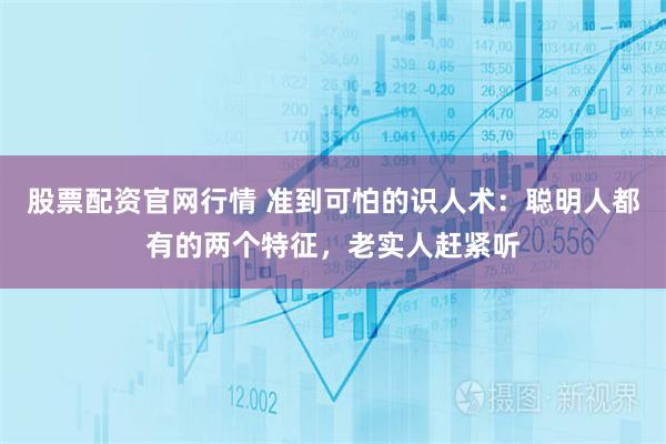 股票配资官网行情 准到可怕的识人术：聪明人都有的两个特征，老实人赶紧听