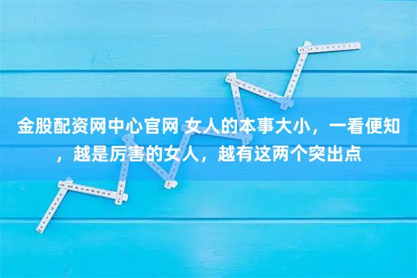 金股配资网中心官网 女人的本事大小，一看便知，越是厉害的女人，越有这两个突出点