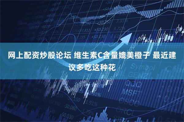 网上配资炒股论坛 维生素C含量媲美橙子 最近建议多吃这种花