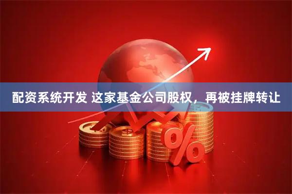 配资系统开发 这家基金公司股权，再被挂牌转让