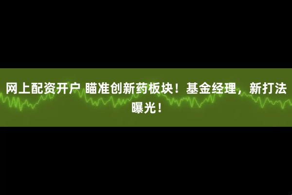 网上配资开户 瞄准创新药板块！基金经理，新打法曝光！