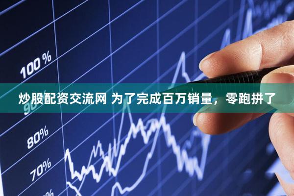 炒股配资交流网 为了完成百万销量，零跑拼了
