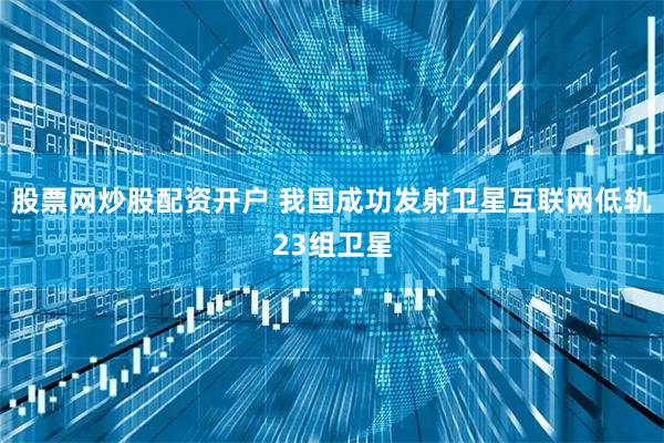 股票网炒股配资开户 我国成功发射卫星互联网低轨23组卫星