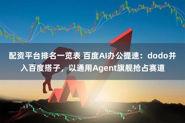 配资平台排名一览表 百度AI办公提速：dodo并入百度搭子，以通用Agent旗舰抢占赛道