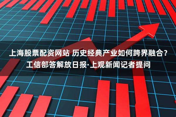 上海股票配资网站 历史经典产业如何跨界融合？工信部答解放日报·上观新闻记者提问